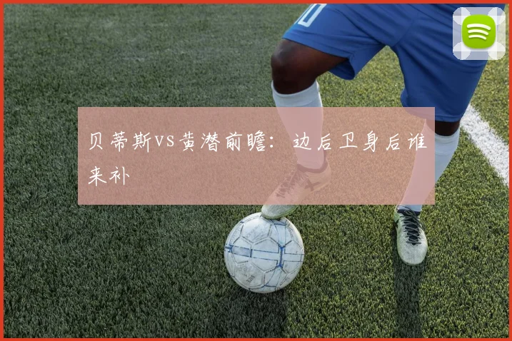 贝蒂斯vs黄潜前瞻：边后卫身后谁来补