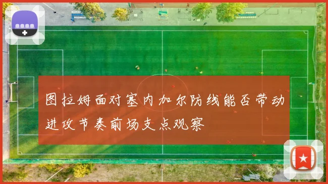 图拉姆面对塞内加尔防线能否带动进攻节奏前场支点观察