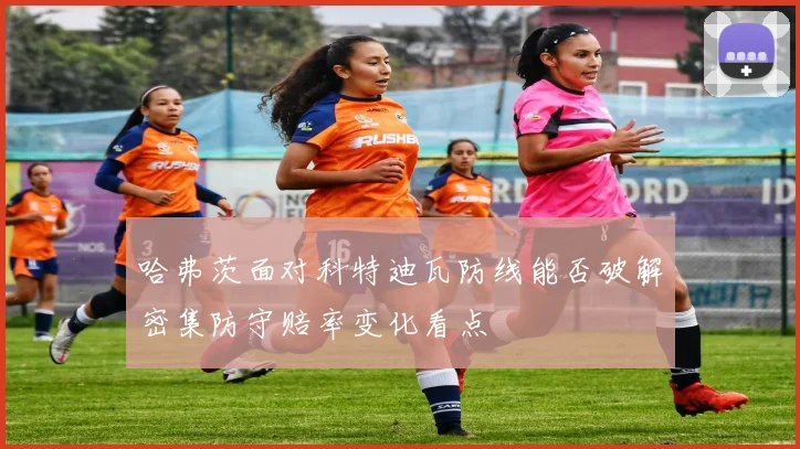哈弗茨面对科特迪瓦防线能否破解密集防守赔率变化看点