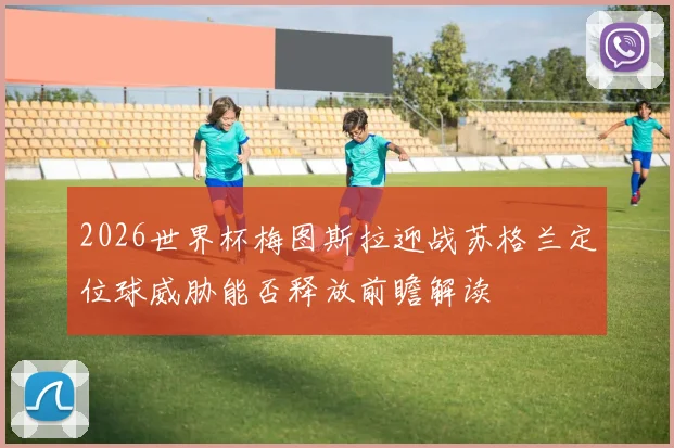 2026世界杯梅图斯拉迎战苏格兰定位球威胁能否释放前瞻解读