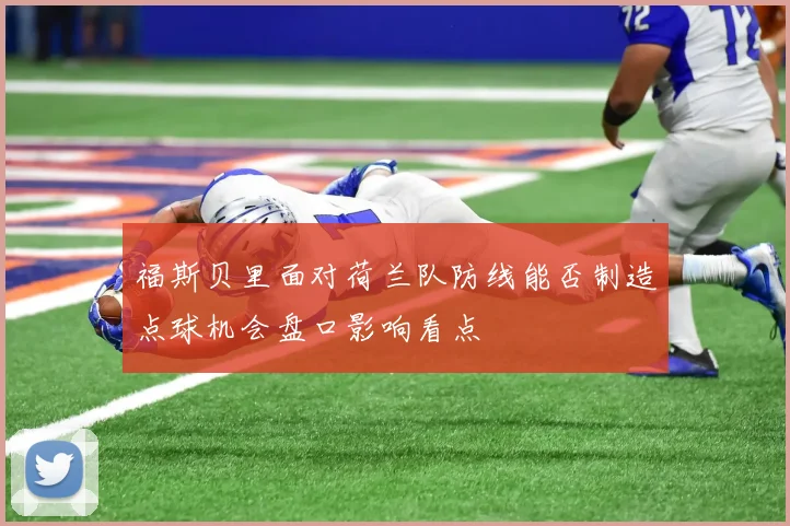 福斯贝里面对荷兰队防线能否制造点球机会盘口影响看点