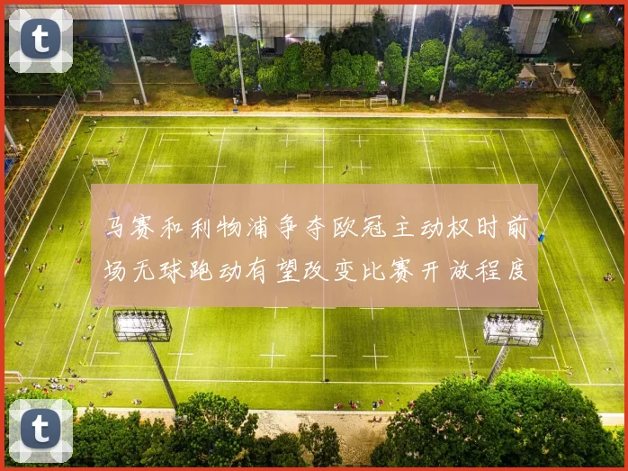 马赛和利物浦争夺欧冠主动权时前场无球跑动有望改变比赛开放程度