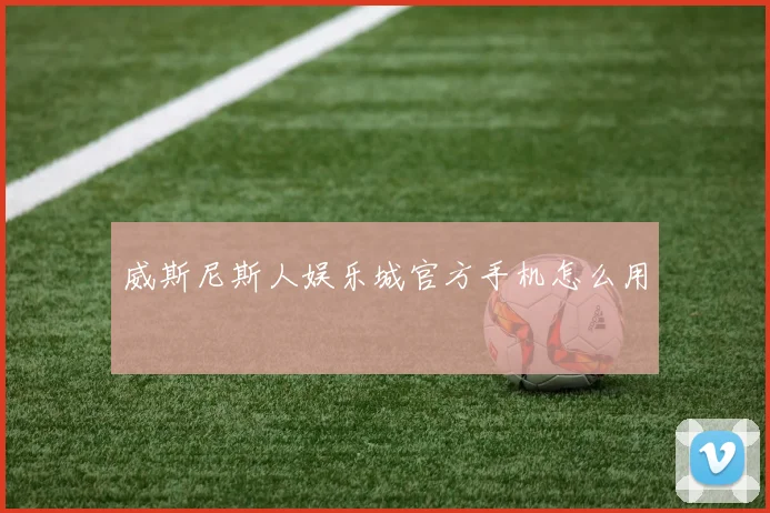 威斯尼斯人娱乐城官方手机怎么用
