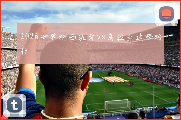 2026世界杯西班牙vs乌拉圭边锋对位
