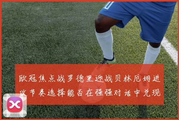 欧冠焦点战罗德里迎战贝林厄姆进攻节奏选择能否在强强对话中兑现