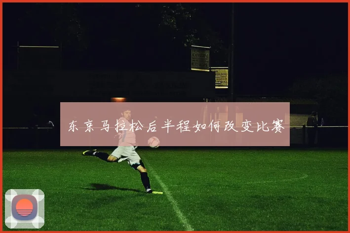 东京马拉松后半程如何改变比赛