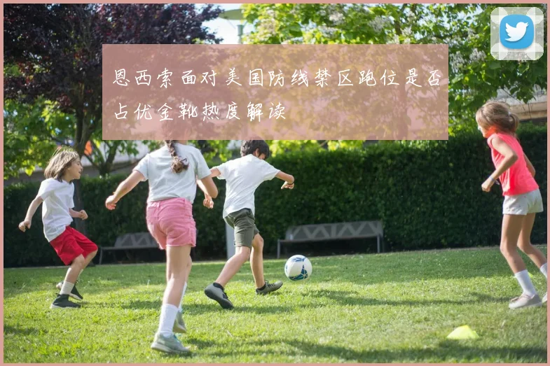 恩西索面对美国防线禁区跑位是否占优金靴热度解读