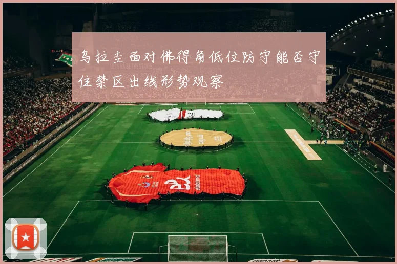 乌拉圭面对佛得角低位防守能否守住禁区出线形势观察