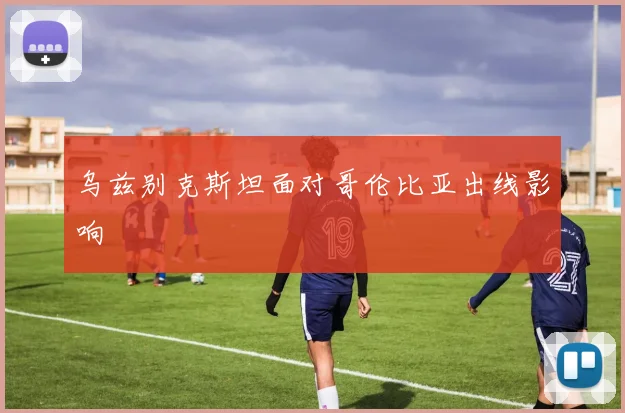 乌兹别克斯坦面对哥伦比亚出线影响