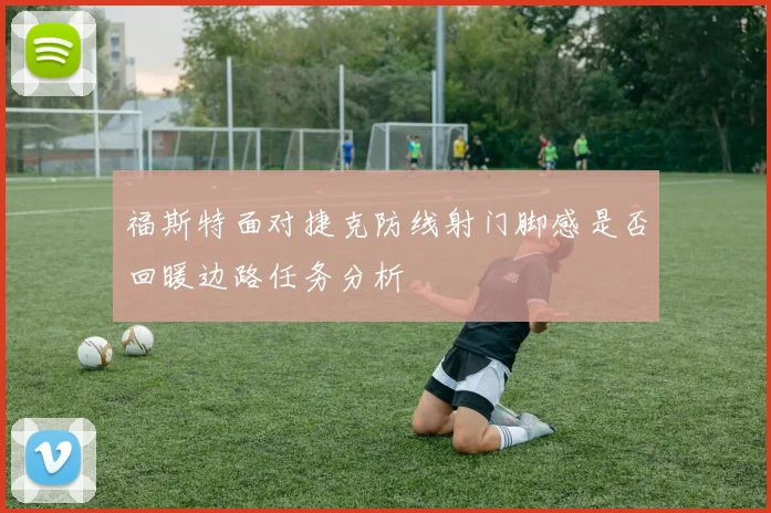 福斯特面对捷克防线射门脚感是否回暖边路任务分析