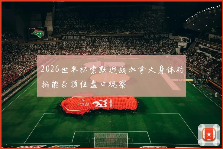 2026世界杯索默迎战加拿大身体对抗能否顶住盘口观察
