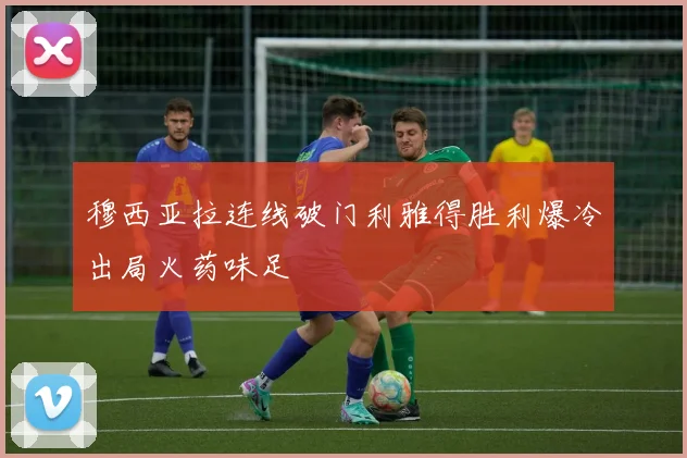 穆西亚拉连线破门利雅得胜利爆冷出局火药味足