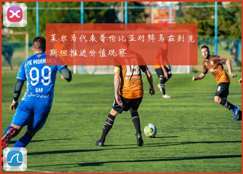 莱尔马代表哥伦比亚对阵乌兹别克斯坦推进价值观察