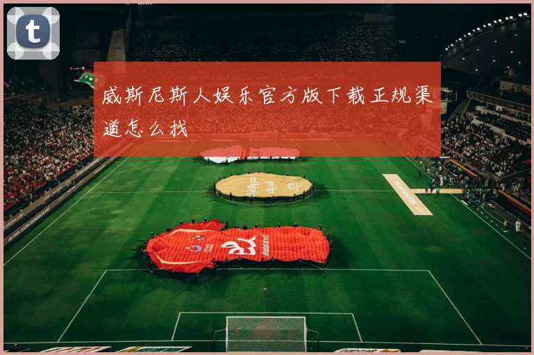 威斯尼斯人娱乐官方版下载正规渠道怎么找