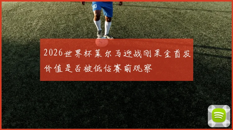 2026世界杯莱尔马迎战刚果金首发价值是否被低估赛前观察
