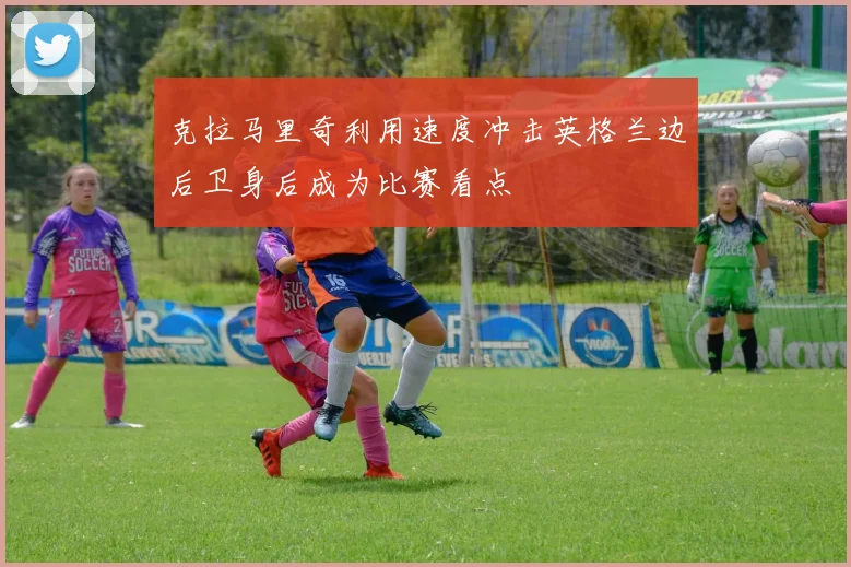 克拉马里奇利用速度冲击英格兰边后卫身后成为比赛看点