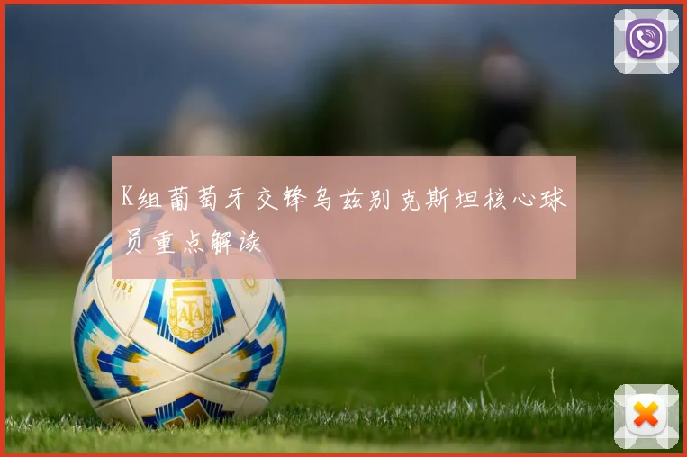 K组葡萄牙交锋乌兹别克斯坦核心球员重点解读