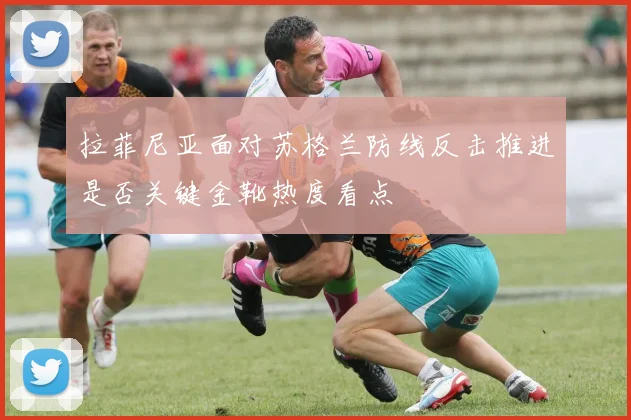 拉菲尼亚面对苏格兰防线反击推进是否关键金靴热度看点