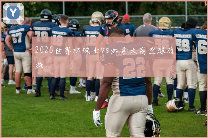 2026世界杯瑞士vs加拿大高空球对抗