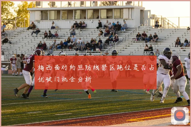 梅西面对约旦防线禁区跑位是否占优破门机会分析