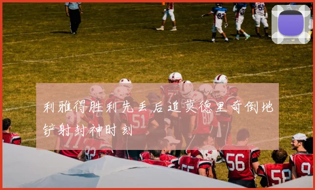 利雅得胜利先丢后追莫德里奇倒地铲射封神时刻