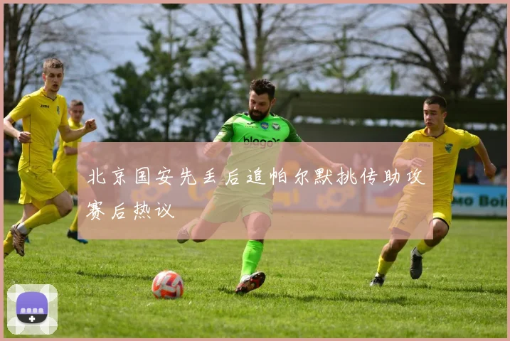 北京国安先丢后追帕尔默挑传助攻赛后热议
