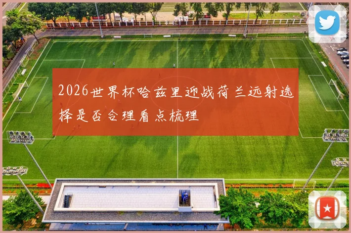 2026世界杯哈兹里迎战荷兰远射选择是否合理看点梳理