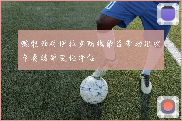 鲍勃面对伊拉克防线能否带动进攻节奏赔率变化评估