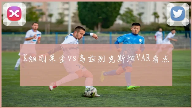 K组刚果金vs乌兹别克斯坦VAR看点
