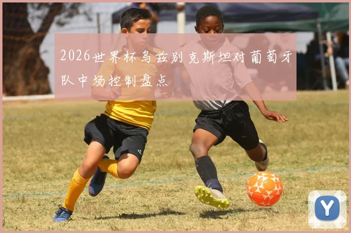 2026世界杯乌兹别克斯坦对葡萄牙队中场控制盘点