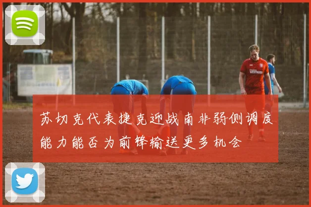 苏切克代表捷克迎战南非弱侧调度能力能否为前锋输送更多机会