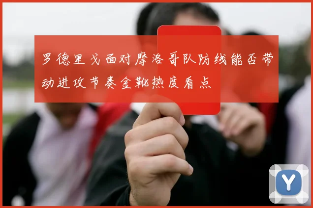罗德里戈面对摩洛哥队防线能否带动进攻节奏金靴热度看点