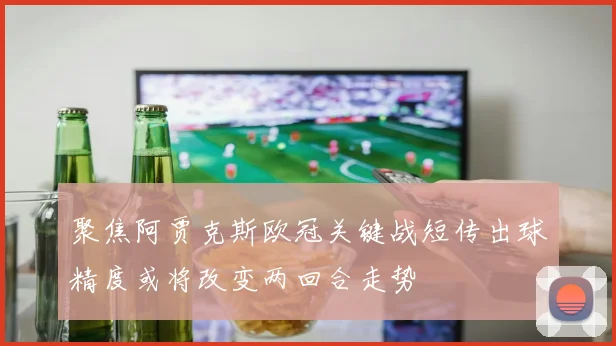 聚焦阿贾克斯欧冠关键战短传出球精度或将改变两回合走势