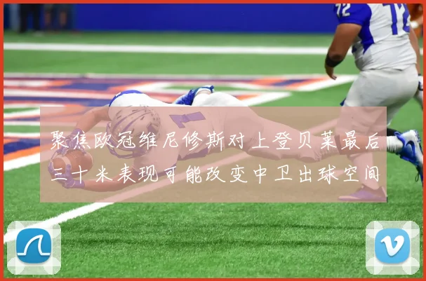 聚焦欧冠维尼修斯对上登贝莱最后三十米表现可能改变中卫出球空间