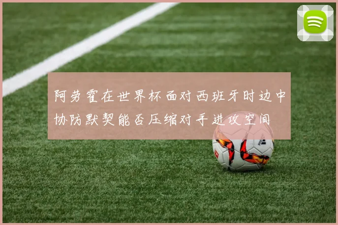 阿劳霍在世界杯面对西班牙时边中协防默契能否压缩对手进攻空间