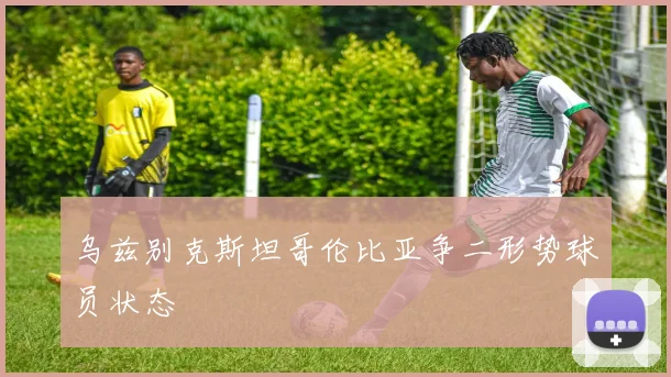乌兹别克斯坦哥伦比亚争二形势球员状态