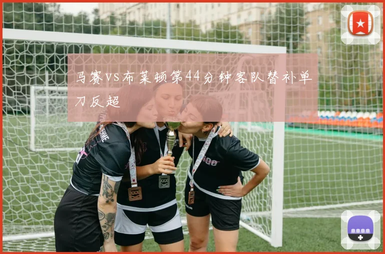 马赛vs布莱顿第44分钟客队替补单刀反超