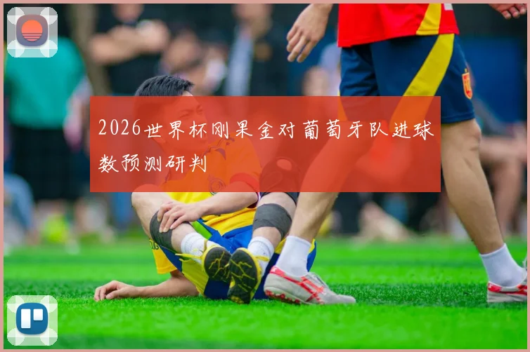 2026世界杯刚果金对葡萄牙队进球数预测研判