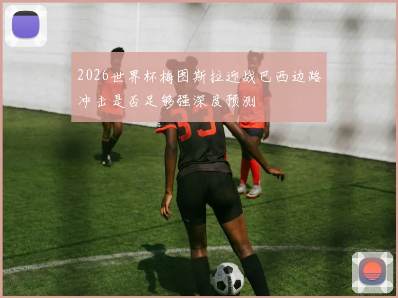 2026世界杯梅图斯拉迎战巴西边路冲击是否足够强深度预测