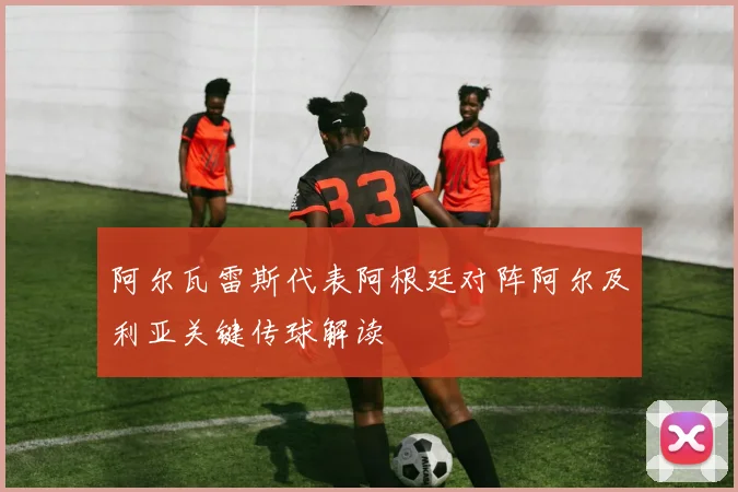 阿尔瓦雷斯代表阿根廷对阵阿尔及利亚关键传球解读