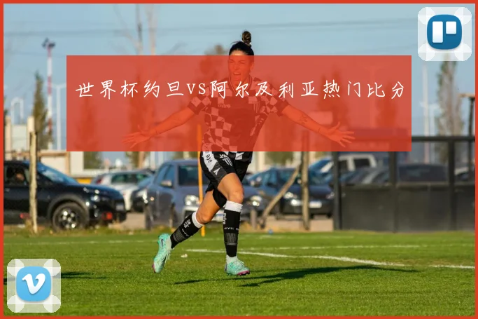 世界杯约旦vs阿尔及利亚热门比分