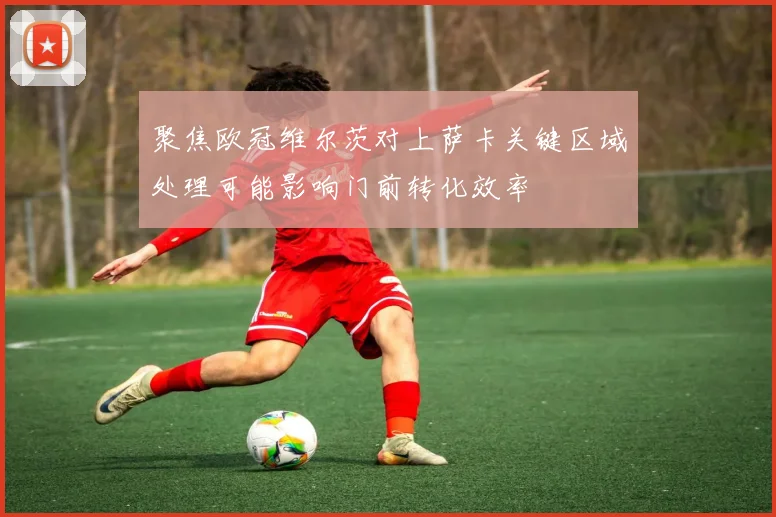聚焦欧冠维尔茨对上萨卡关键区域处理可能影响门前转化效率