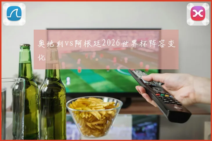 奥地利vs阿根廷2026世界杯阵容变化
