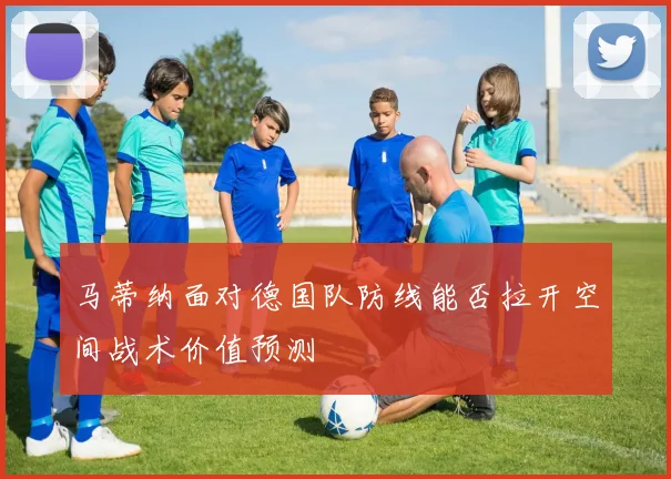 马蒂纳面对德国队防线能否拉开空间战术价值预测