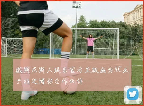 威斯尼斯人娱乐官方正版成为AC米兰指定博彩合作伙伴