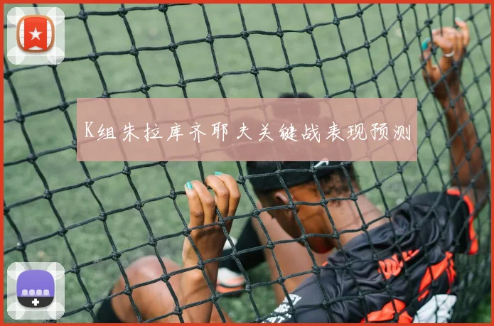 K组朱拉库齐耶夫关键战表现预测