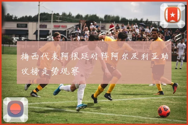 梅西代表阿根廷对阵阿尔及利亚助攻榜走势观察