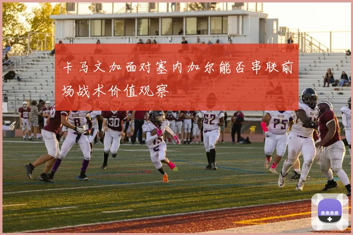卡马文加面对塞内加尔能否串联前场战术价值观察