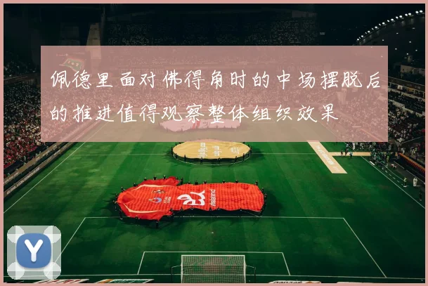 佩德里面对佛得角时的中场摆脱后的推进值得观察整体组织效果