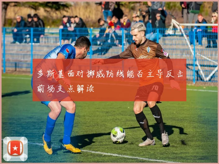 多斯基面对挪威防线能否主导反击前场支点解读